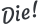 Die!